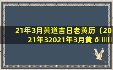 21年3月黄道吉日老黄历（2021年32021年3月黄 🐒 道吉日一 🌷 览表）